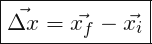 \[ \boxed{ \vec{\Delta x}=\vec{x_{f}}-\vec{x_{i}}} \]