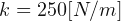 k= 250 [N/m]