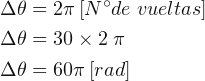 \begin{align*} & \Delta \theta = 2\pi \left [ N^{\circ}de\; vueltas \right ]\\ & \Delta \theta = 30\times 2\; \pi \\ & \Delta \theta = 60\pi \left [ rad \right ] \end{align*}