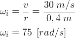 \begin{align*} & \omega_{i} =\frac{v}{r}=\frac{30\; m/s}{0,4\; m}\\ & \omega_{i} =75\; \left [ rad/s \right ] \end{align*}