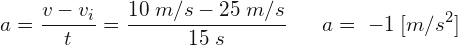 \[ a=\frac{v-v_{i}}{t}=\frac{10\; m/s-25\; m/s}{15\; s}\; \; \;\;\;\; a=\; -1\; [m/s^{2}] \]