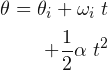 \begin{align*} \theta =\theta_{i} +\omega_{i}\; t & \\ +\frac{1}{2}\alpha \; t^{2} & \end{align*}