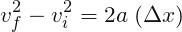 \[ v_{f}^{2}-v_{i}^{2}=2a\; (\Delta x) \]