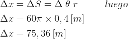 \begin{align*} & \Delta x = \Delta S=\Delta \; \theta \; r \; \; \; \; \; \;\; \;\;\; luego\\ & \Delta x = 60\pi \times 0,4\left [ m \right ] \\ & \Delta x = 75,36\left [ m \right ] \end{align*}