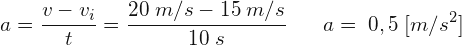 \[ a=\frac{v-v_{i}}{t}=\frac{20\; m/s-15\; m/s}{10\; s}\; \; \;\;\;\; a=\; 0,5\; [m/s^{2}] \]