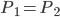 P_{{1}}=P_{{2}}